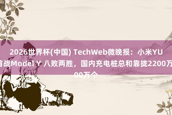 2026世界杯(中国) TechWeb微晚报：小米YU7首战Model Y 八败两胜，国内充电桩总和靠拢2200万个
