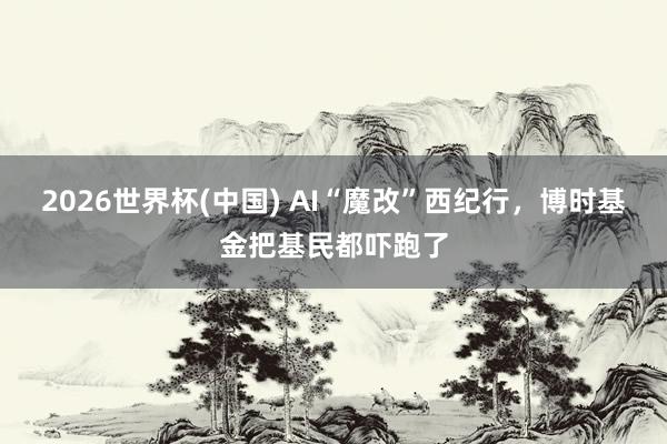 2026世界杯(中国) AI“魔改”西纪行，博时基金把基民都吓跑了