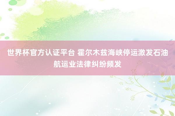 世界杯官方认证平台 霍尔木兹海峡停运激发石油航运业法律纠纷频发
