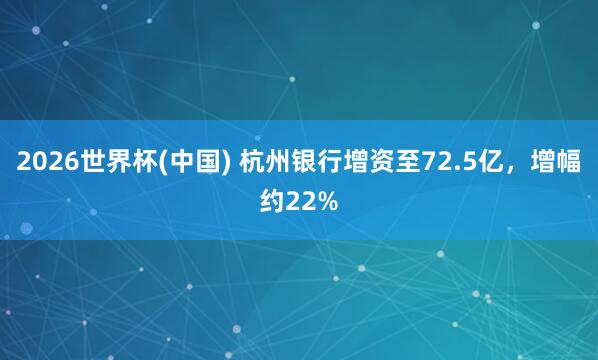 2026世界杯(中国) 杭州银行增资至72.5亿，增幅约22%