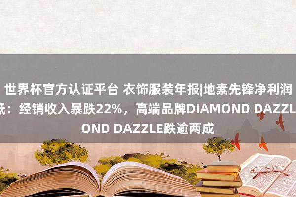 世界杯官方认证平台 衣饰服装年报|地素先锋净利润创上市新低：经销收入暴跌22%，高端品牌DIAMOND DAZZLE跌逾两成