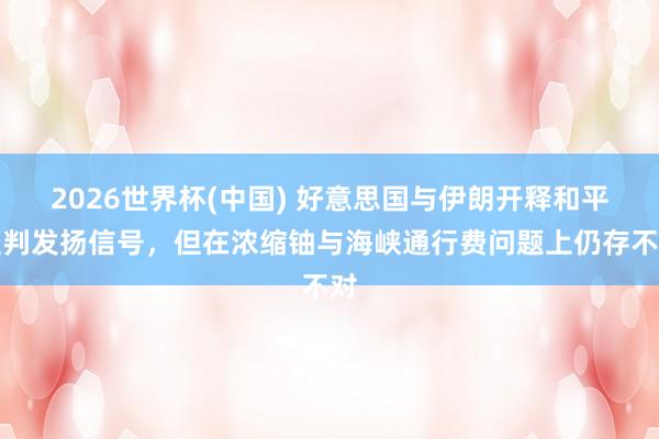 2026世界杯(中国) 好意思国与伊朗开释和平谈判发扬信号，但在浓缩铀与海峡通行费问题上仍存不对
