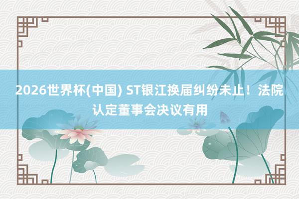 2026世界杯(中国) ST银江换届纠纷未止！法院认定董事会决议有用