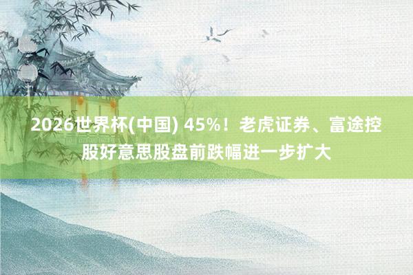 2026世界杯(中国) 45%！老虎证券、富途控股好意思股盘前跌幅进一步扩大