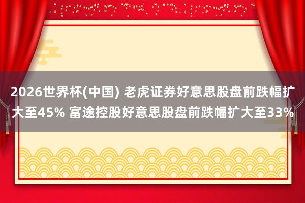 2026世界杯(中国) 老虎证券好意思股盘前跌幅扩大至45% 富途控股好意思股盘前跌幅扩大至33%