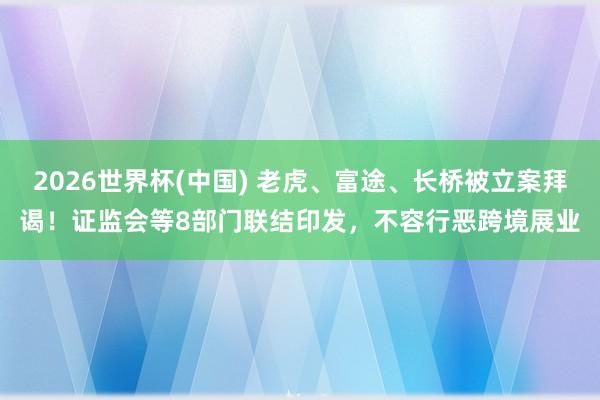 2026世界杯(中国) 老虎、富途、长桥被立案拜谒！证监会等8部门联结印发，不容行恶跨境展业