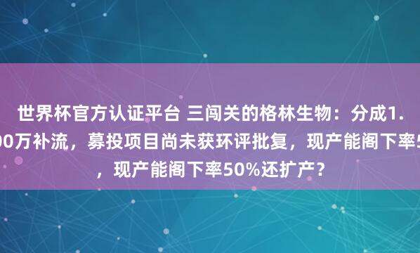 世界杯官方认证平台 三闯关的格林生物：分成1.6亿，募8000万补流，募投项目尚未获环评批复，现产能阁下率50%还扩产？