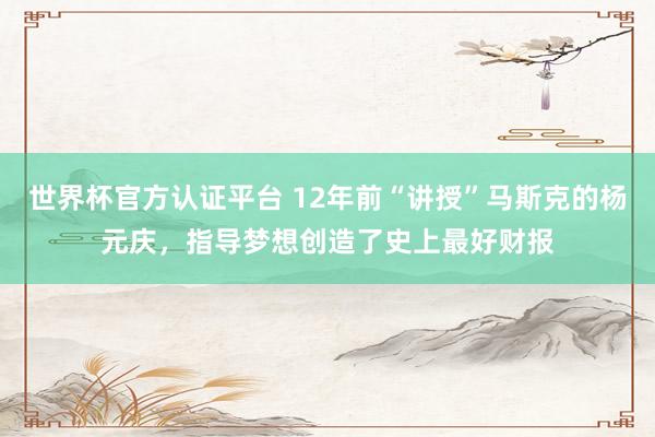 世界杯官方认证平台 12年前“讲授”马斯克的杨元庆，指导梦想创造了史上最好财报