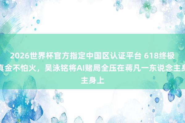 2026世界杯官方指定中国区认证平台 618终极磨真金不怕火，吴泳铭将AI赌局全压在蒋凡一东说念主身上