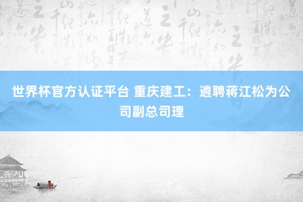 世界杯官方认证平台 重庆建工：遴聘蒋江松为公司副总司理