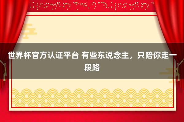 世界杯官方认证平台 有些东说念主，只陪你走一段路