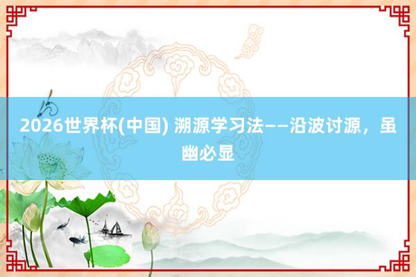 2026世界杯(中国) 溯源学习法——沿波讨源，虽幽必显