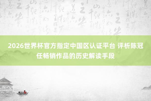 2026世界杯官方指定中国区认证平台 评析陈冠任畅销作品的历史解读手段