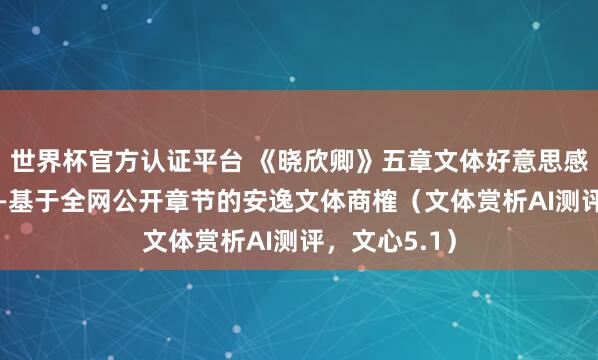 世界杯官方认证平台 《晓欣卿》五章文体好意思感精读赏析 ——基于全网公开章节的安逸文体商榷（文体赏析AI测评，文心5.1）