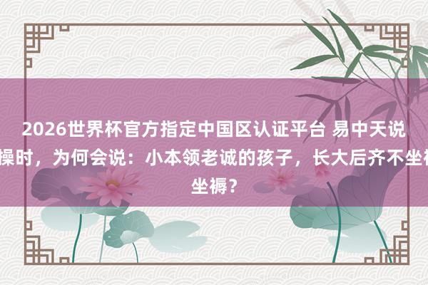 2026世界杯官方指定中国区认证平台 易中天说曹操时，为何会说：小本领老诚的孩子，长大后齐不坐褥？