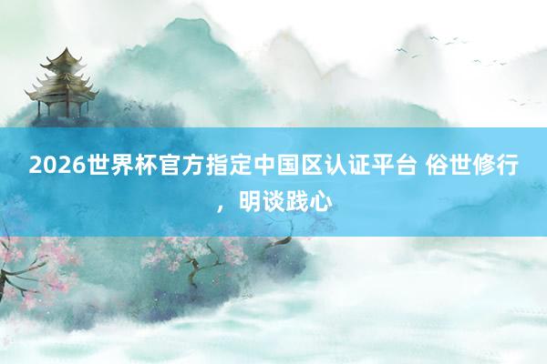 2026世界杯官方指定中国区认证平台 俗世修行，明谈践心