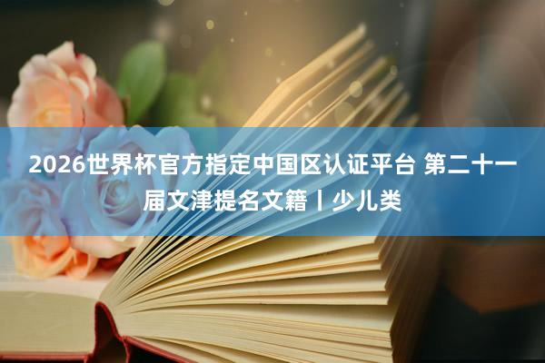 2026世界杯官方指定中国区认证平台 第二十一届文津提名文籍丨少儿类