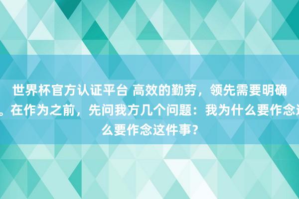 世界杯官方认证平台 高效的勤劳，领先需要明确的看法。在作为之前，先问我方几个问题：我为什么要作念这件事？
