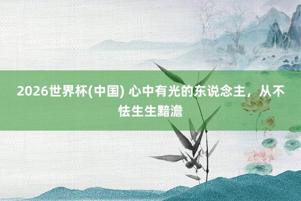 2026世界杯(中国) 心中有光的东说念主，从不怯生生黯澹