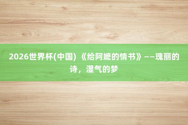 2026世界杯(中国) 《给阿嬷的情书》——瑰丽的诗，湿气的梦