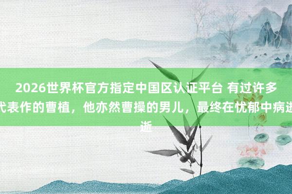 2026世界杯官方指定中国区认证平台 有过许多代表作的曹植，他亦然曹操的男儿，最终在忧郁中病逝