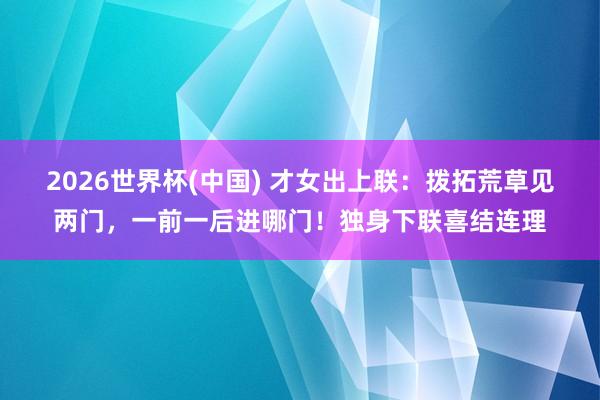 2026世界杯(中国) 才女出上联：拨拓荒草见两门，一前一后进哪门！独身下联喜结连理