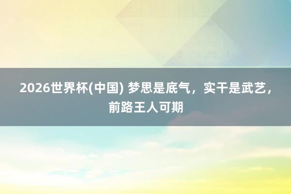 2026世界杯(中国) 梦思是底气，实干是武艺，前路王人可期