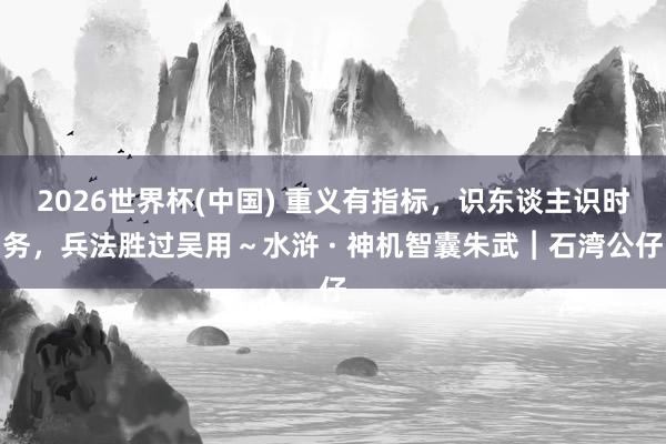 2026世界杯(中国) 重义有指标，识东谈主识时务，兵法胜过吴用～水浒 · 神机智囊朱武︱石湾公仔