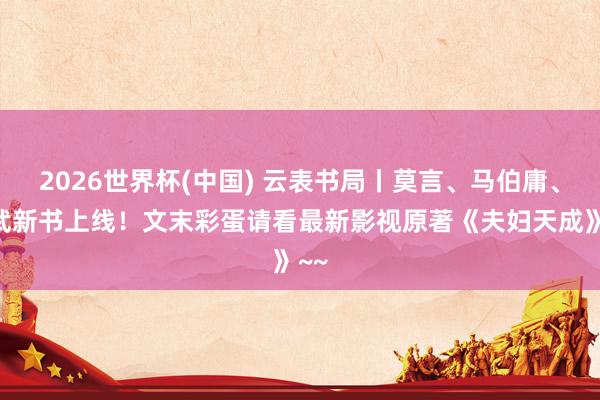 2026世界杯(中国) 云表书局丨莫言、马伯庸、姜武新书上线！文末彩蛋请看最新影视原著《夫妇天成》~~
