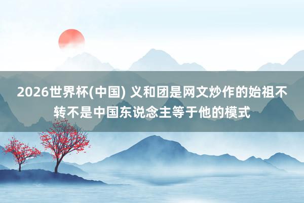 2026世界杯(中国) 义和团是网文炒作的始祖不转不是中国东说念主等于他的模式