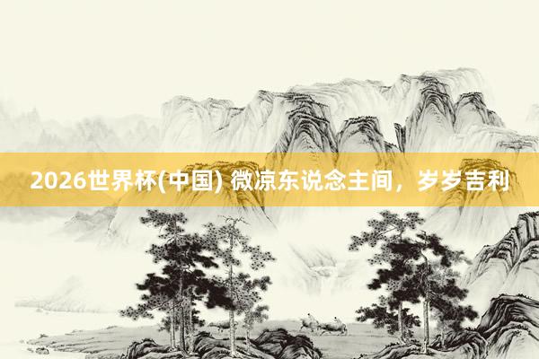 2026世界杯(中国) 微凉东说念主间，岁岁吉利