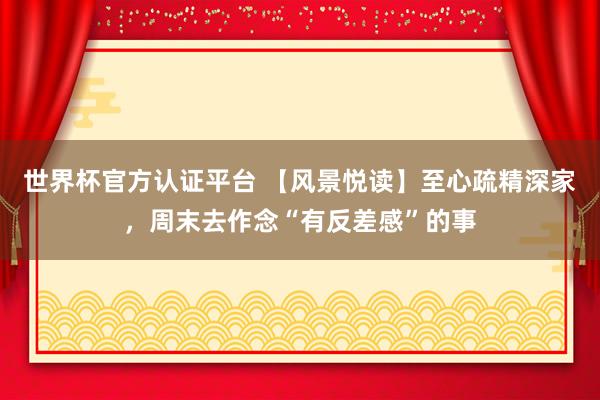 世界杯官方认证平台 【风景悦读】至心疏精深家，周末去作念“有反差感”的事