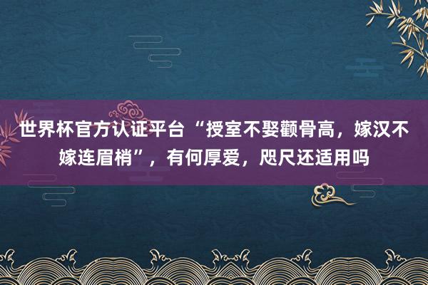 世界杯官方认证平台 “授室不娶颧骨高，嫁汉不嫁连眉梢”，有何厚爱，咫尺还适用吗