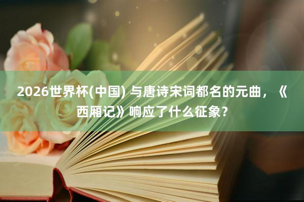 2026世界杯(中国) 与唐诗宋词都名的元曲，《西厢记》响应了什么征象？