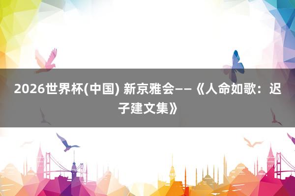 2026世界杯(中国) 新京雅会——《人命如歌：迟子建文集》