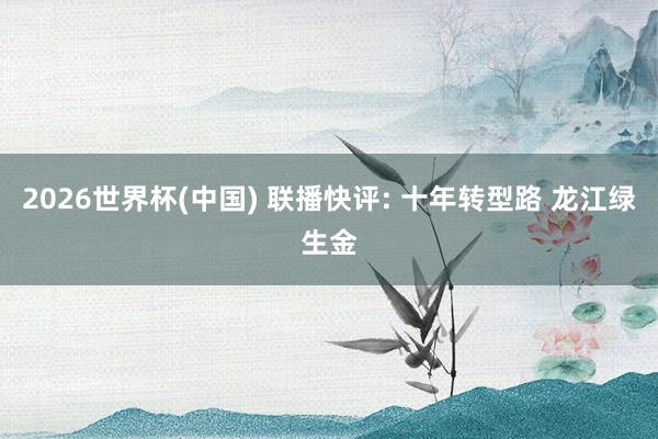 2026世界杯(中国) 联播快评: 十年转型路 龙江绿生金