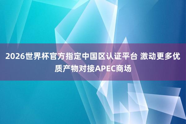 2026世界杯官方指定中国区认证平台 激动更多优质产物对接APEC商场