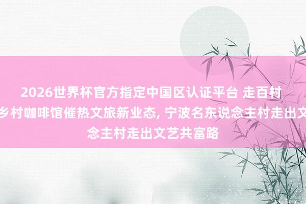 2026世界杯官方指定中国区认证平台 走百村 看共富丨乡村咖啡馆催热文旅新业态， 宁波名东说念主村走出文艺共富路