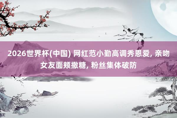2026世界杯(中国) 网红范小勤高调秀恩爱， 亲吻女友面颊撒糖， 粉丝集体破防