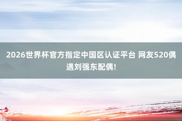 2026世界杯官方指定中国区认证平台 网友520偶遇刘强东配偶!