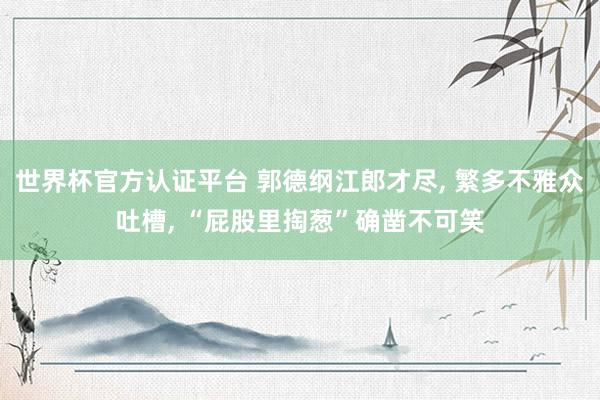 世界杯官方认证平台 郭德纲江郎才尽， 繁多不雅众吐槽， “屁股里掏葱”确凿不可笑