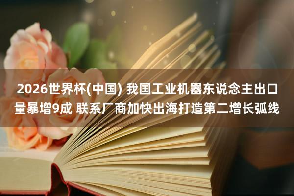 2026世界杯(中国) 我国工业机器东说念主出口量暴增9成 联系厂商加快出海打造第二增长弧线