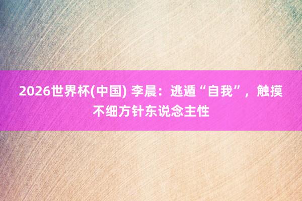 2026世界杯(中国) 李晨：逃遁“自我”，触摸不细方针东说念主性