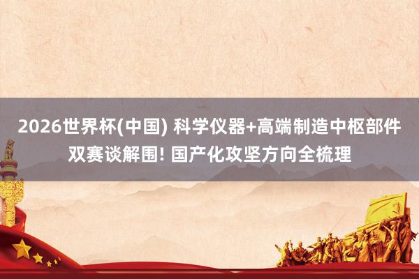 2026世界杯(中国) 科学仪器+高端制造中枢部件双赛谈解围! 国产化攻坚方向全梳理