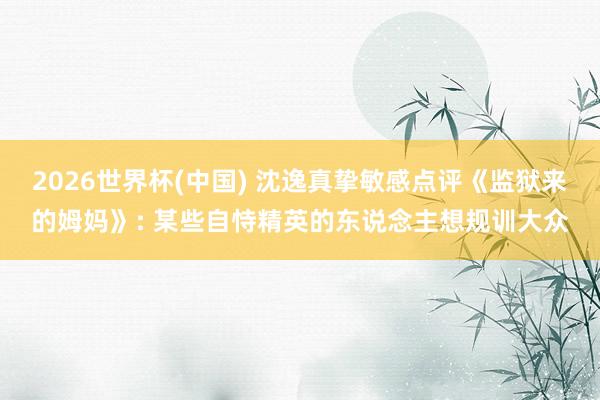 2026世界杯(中国) 沈逸真挚敏感点评《监狱来的姆妈》: 某些自恃精英的东说念主想规训大众