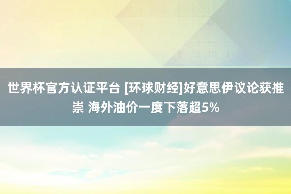 世界杯官方认证平台 [环球财经]好意思伊议论获推崇 海外油价一度下落超5%