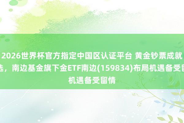 2026世界杯官方指定中国区认证平台 黄金钞票成就优选，南边基金旗下金ETF南边(159834)布局机遇备受留情