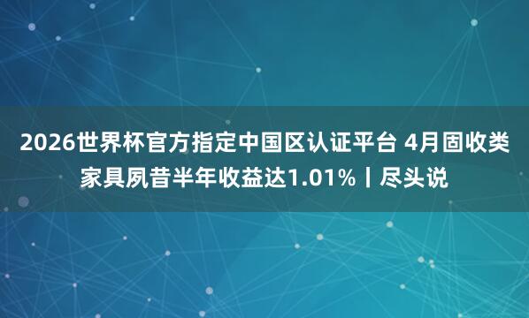 2026世界杯官方指定中国区认证平台 4月固收类家具夙昔半年收益达1.01%丨尽头说