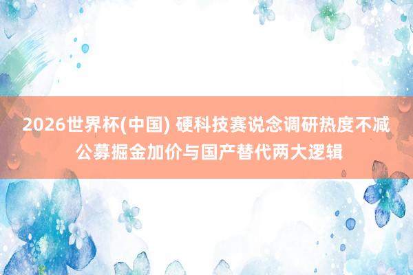 2026世界杯(中国) 硬科技赛说念调研热度不减 公募掘金加价与国产替代两大逻辑