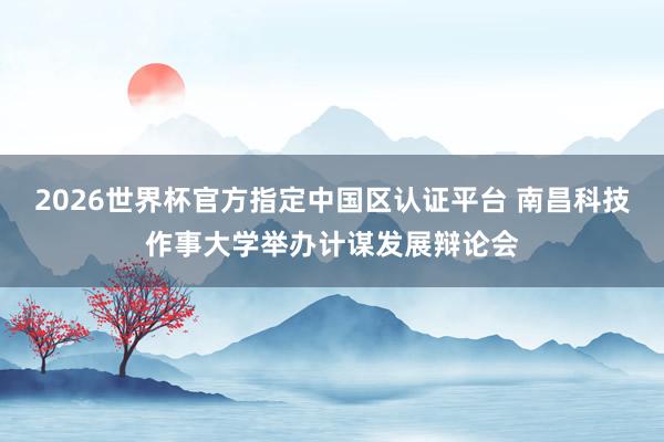 2026世界杯官方指定中国区认证平台 南昌科技作事大学举办计谋发展辩论会